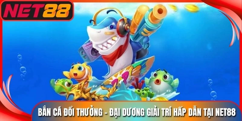 Bắn Cá Đổi Thưởng - Đại Dương Giải Trí Hấp Dẫn Tại Net88
