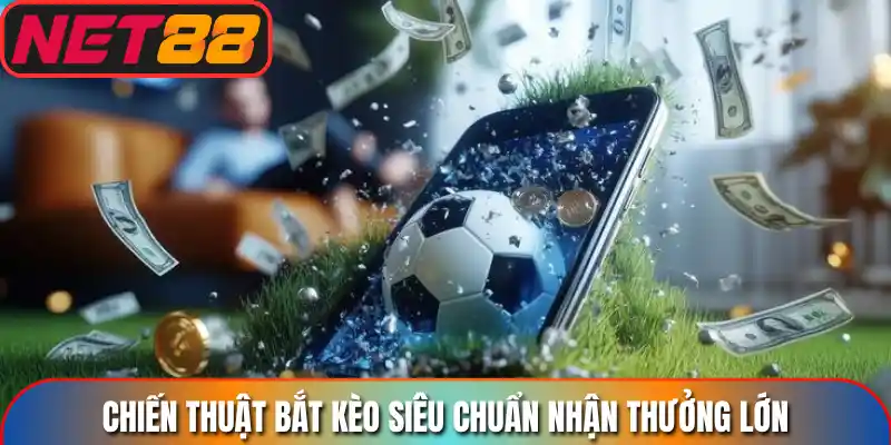 Chiến thuật bắt kèo siêu chuẩn nhận thưởng lớn